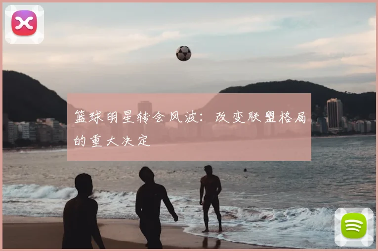篮球明星转会风波:改变联盟格局的重大决定