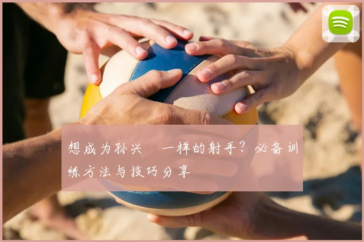 想成为孙兴慜一样的射手？必备训练方法与技巧分享