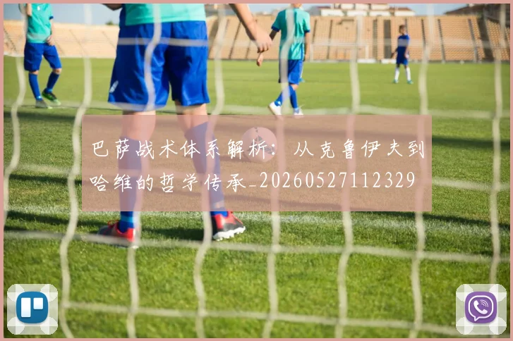 巴萨战术体系解析:从克鲁伊夫到哈维的哲学传承_20260527112329
