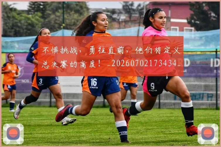 不惧挑战，勇往直前，他们将定义总决赛的高度！_20260702173434_20260717234243