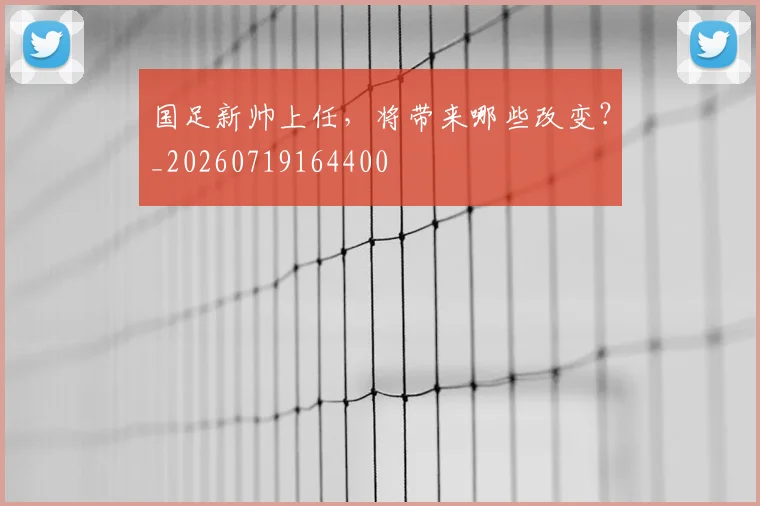 国足新帅上任，将带来哪些改变？_20260719164400