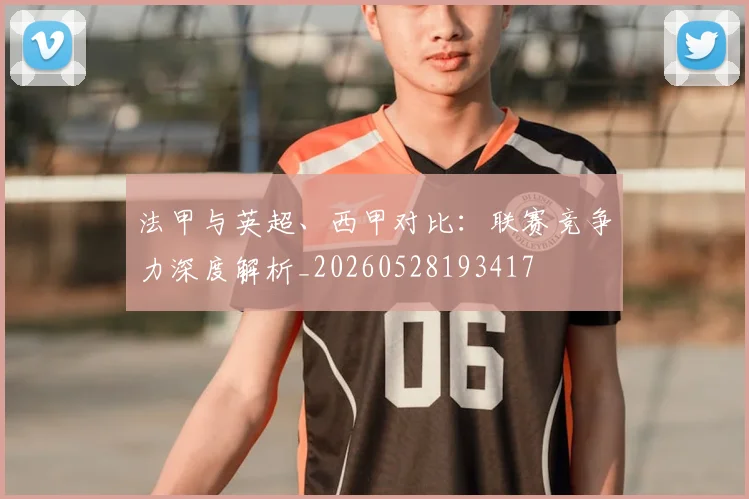 法甲与英超、西甲对比:联赛竞争力深度解析_20260528193417