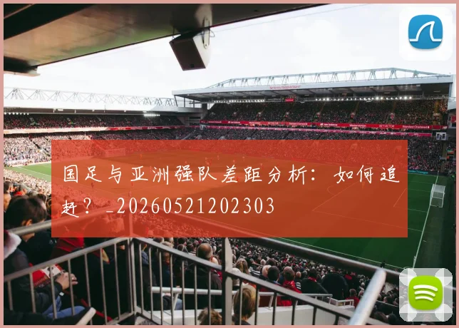 国足与亚洲强队差距分析：如何追赶？_20260521202303