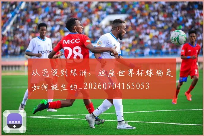 从荒漠到绿洲,这座世界杯球场是如何诞生的_20260704165053