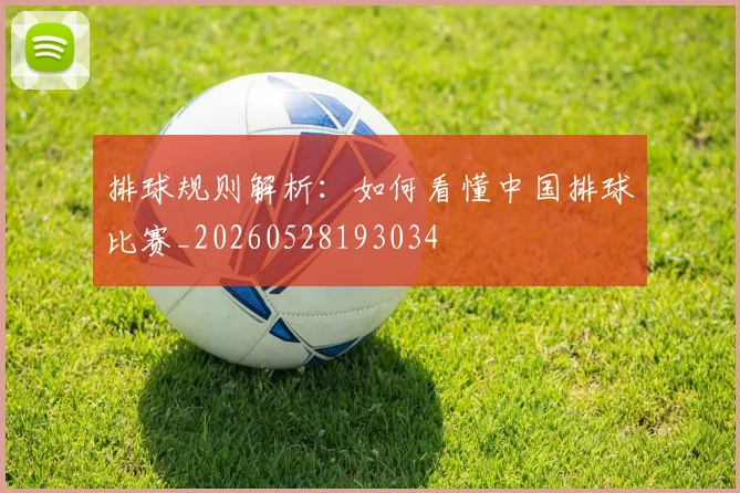 排球规则解析:如何看懂中国排球比赛_20260528193034