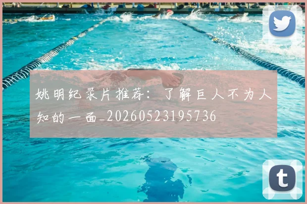 姚明纪录片推荐:了解巨人不为人知的一面_20260523195736