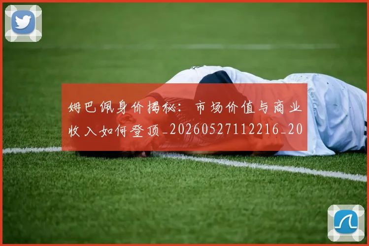 姆巴佩身价揭秘：市场价值与商业收入如何登顶_20260527112216_20260703232246