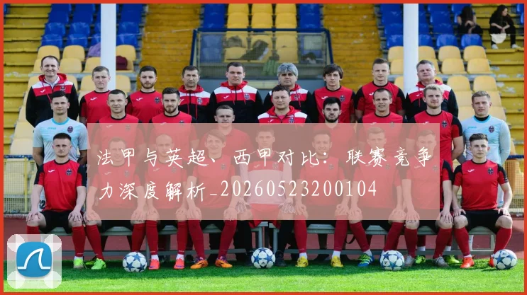 法甲与英超、西甲对比:联赛竞争力深度解析_20260523200104