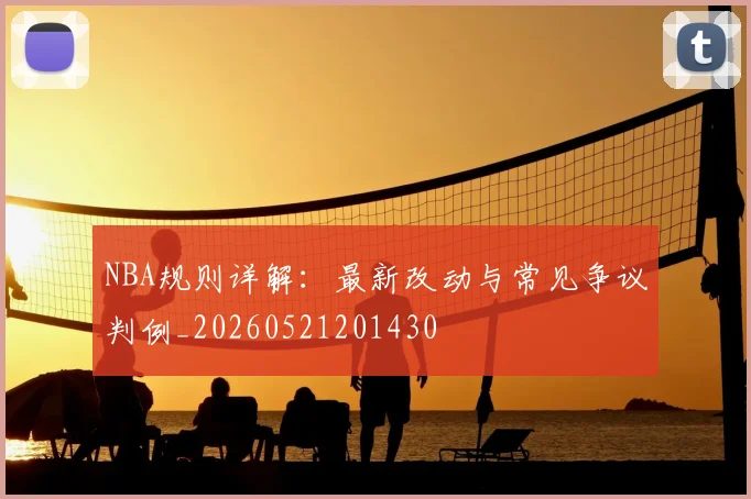 NBA规则详解:最新改动与常见争议判例_20260521201430