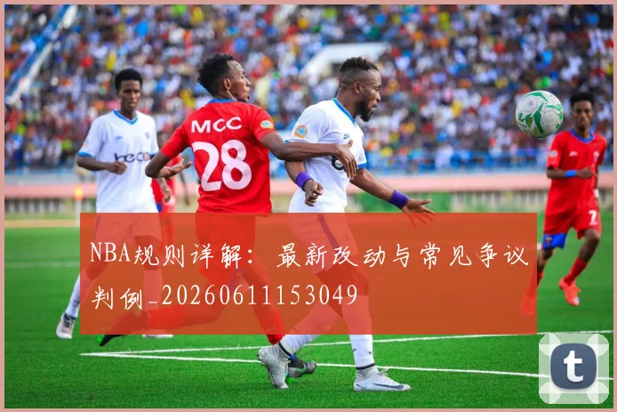 NBA规则详解:最新改动与常见争议判例_20260611153049