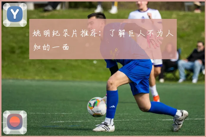 姚明纪录片推荐:了解巨人不为人知的一面