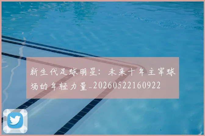 新生代足球明星:未来十年主宰球场的年轻力量_20260522160922