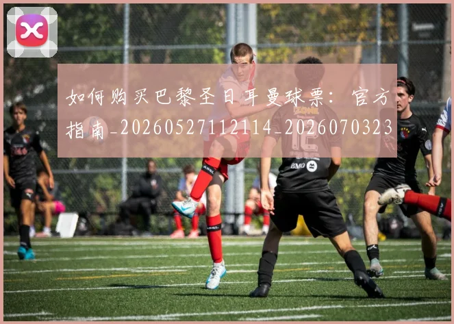 如何购买巴黎圣日耳曼球票：官方指南_20260527112114_20260703231012