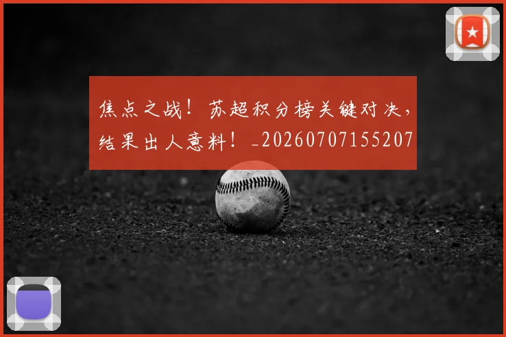 焦点之战！苏超积分榜关键对决，结果出人意料！_20260707155207