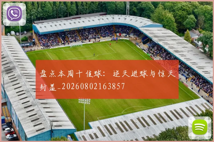 盘点本周十佳球：逆天进球与惊天封盖_20260802163857