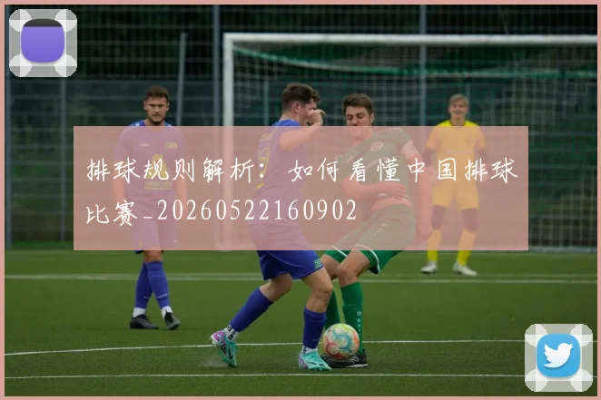 排球规则解析：如何看懂中国排球比赛_20260522160902