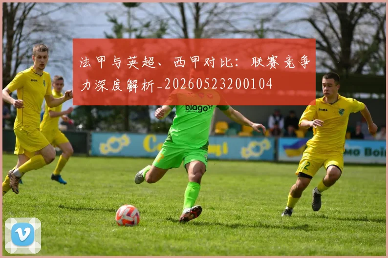 法甲与英超、西甲对比：联赛竞争力深度解析_20260523200104