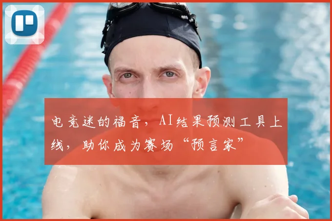 电竞迷的福音,AI结果预测工具上线,助你成为赛场“预言家”