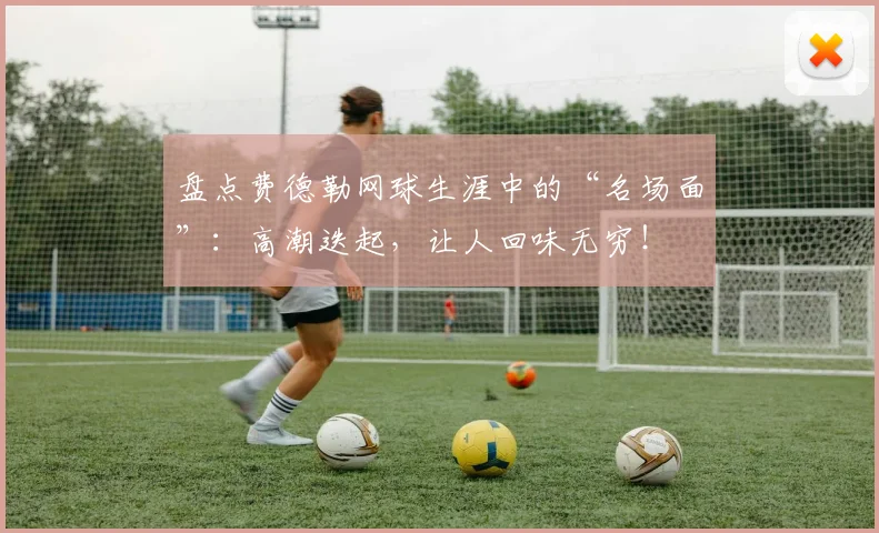 盘点费德勒网球生涯中的“名场面”:高潮迭起,让人回味无穷!