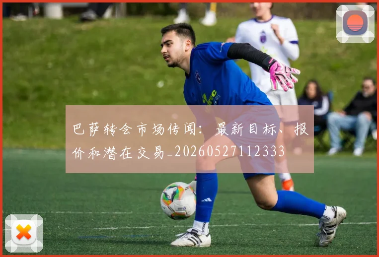 巴萨转会市场传闻：最新目标、报价和潜在交易_20260527112333