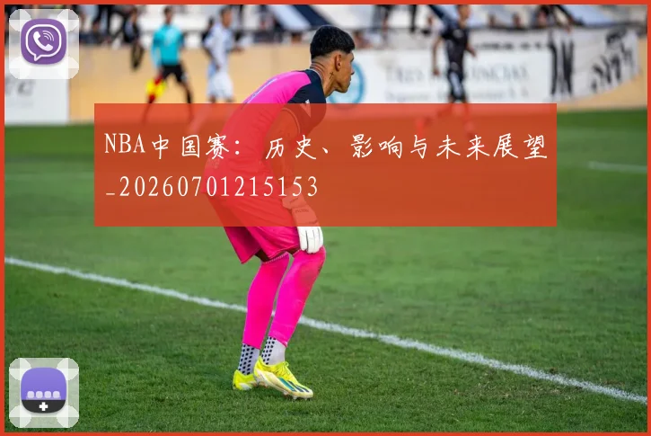 NBA中国赛：历史、影响与未来展望_20260701215153