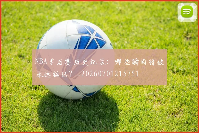NBA季后赛历史纪录:哪些瞬间将被永远铭记?_20260701215751
