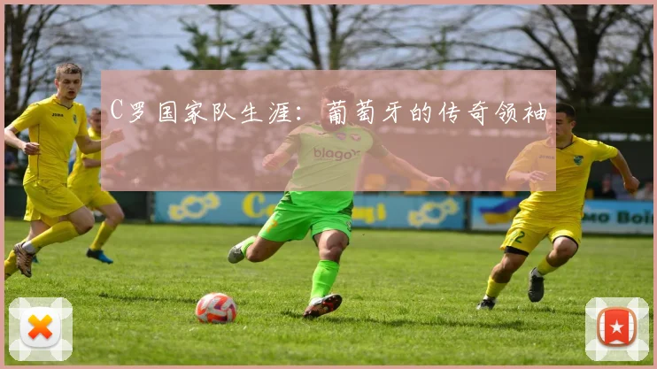 C罗国家队生涯：葡萄牙的传奇领袖