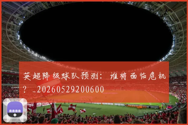 英超降级球队预测:谁将面临危机?_20260529200600