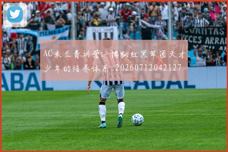 AC米兰青训营：揭秘红黑军团天才少年的培养体系_20260712042127