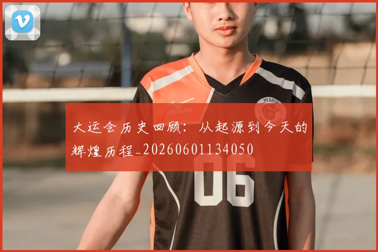 大运会历史回顾:从起源到今天的辉煌历程_20260601134050