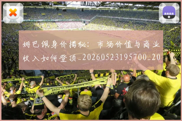 姆巴佩身价揭秘：市场价值与商业收入如何登顶_20260523195700_20260720190807