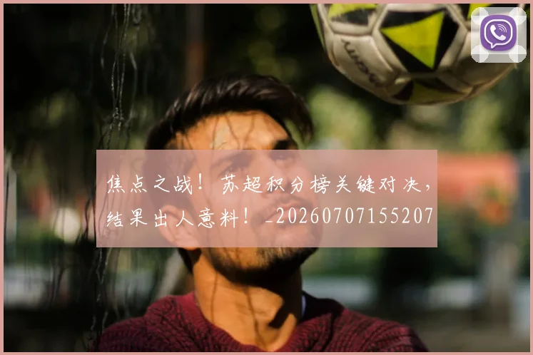 焦点之战！苏超积分榜关键对决，结果出人意料！_20260707155207