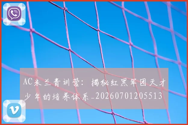AC米兰青训营：揭秘红黑军团天才少年的培养体系_20260701205513