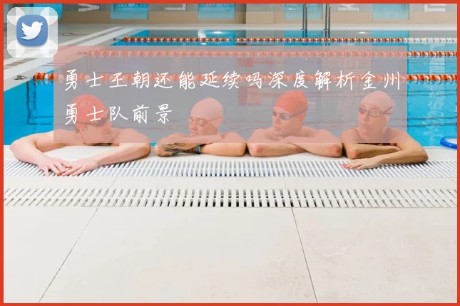 勇士王朝还能延续吗深度解析金州勇士队前景