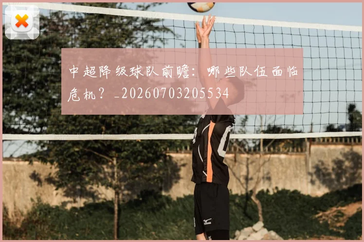 中超降级球队前瞻：哪些队伍面临危机？_20260703205534
