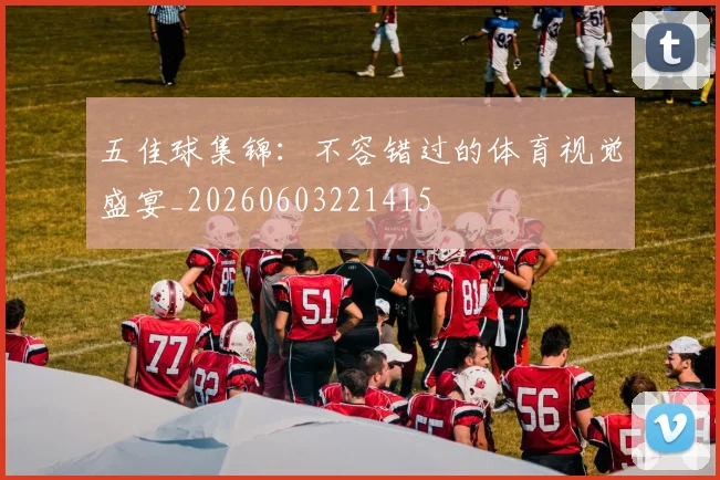 五佳球集锦：不容错过的体育视觉盛宴_20260603221415