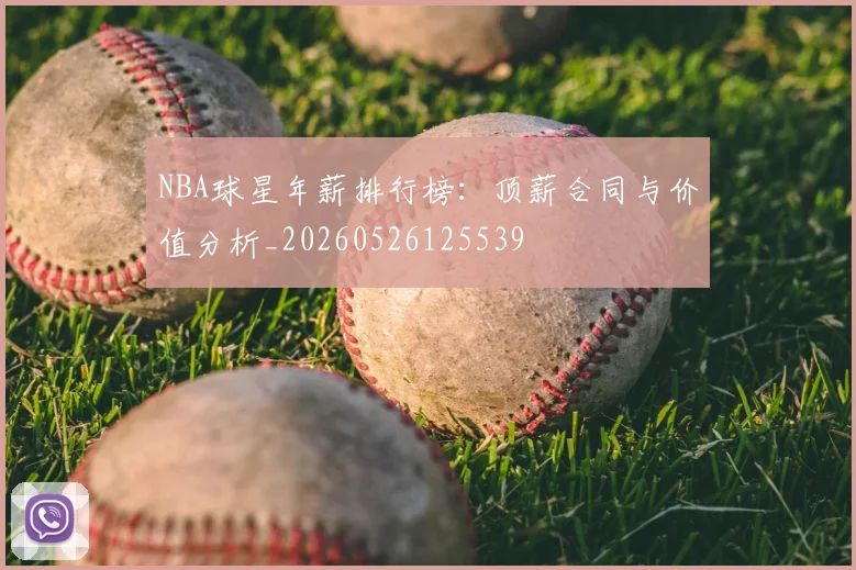 NBA球星年薪排行榜:顶薪合同与价值分析_20260526125539