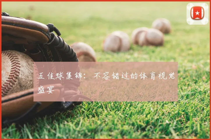 五佳球集锦：不容错过的体育视觉盛宴