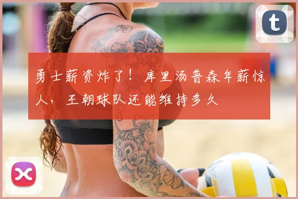 勇士薪资炸了！库里汤普森年薪惊人，王朝球队还能维持多久