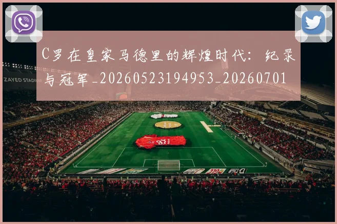 C罗在皇家马德里的辉煌时代:纪录与冠军_20260523194953_20260701212841