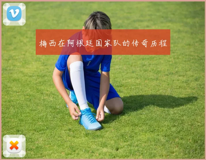 梅西在阿根廷国家队的传奇历程