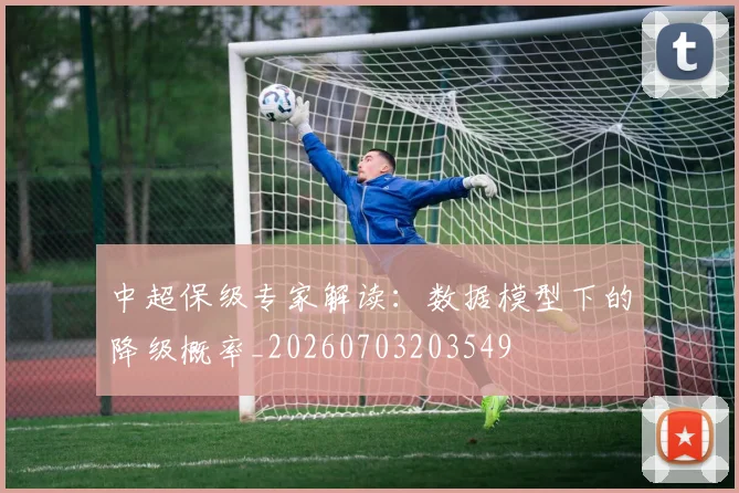 中超保级专家解读：数据模型下的降级概率_20260703203549