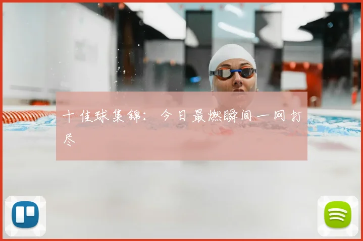 十佳球集锦：今日最燃瞬间一网打尽