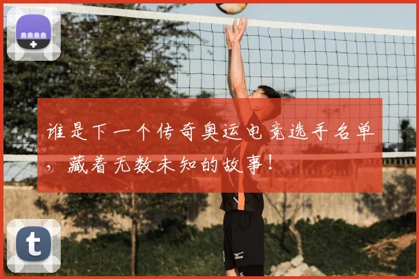 谁是下一个传奇奥运电竞选手名单,藏着无数未知的故事!