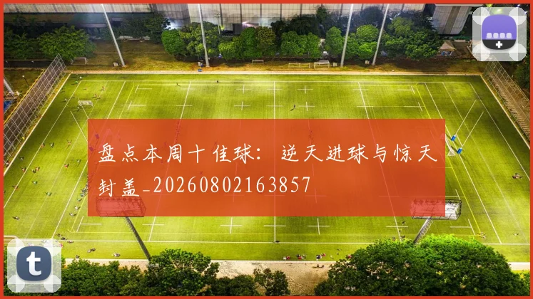 盘点本周十佳球：逆天进球与惊天封盖_20260802163857