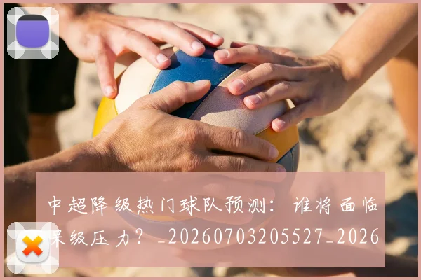 中超降级热门球队预测：谁将面临保级压力？_20260703205527_20260716191257