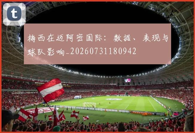 梅西在迈阿密国际:数据、表现与球队影响_20260731180942