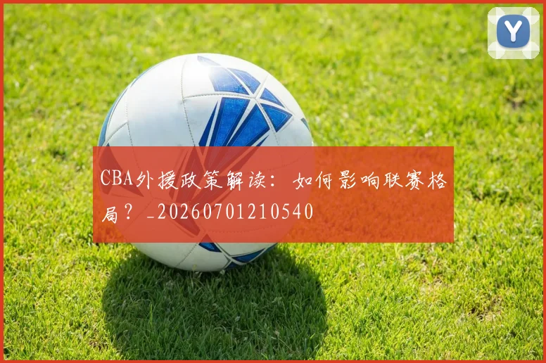 CBA外援政策解读：如何影响联赛格局？_20260701210540