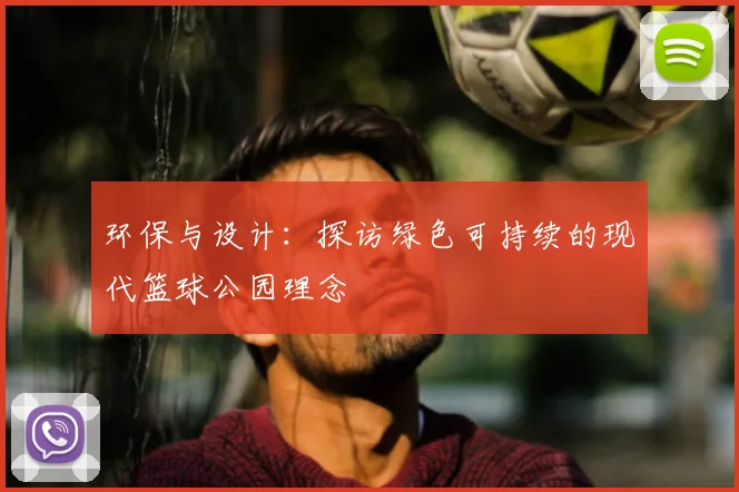 环保与设计:探访绿色可持续的现代篮球公园理念