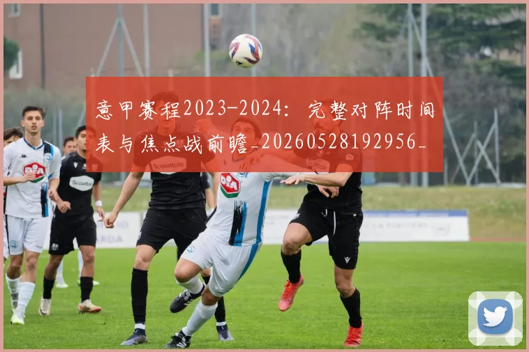 意甲赛程2023-2024：完整对阵时间表与焦点战前瞻_20260528192956_20260707012809